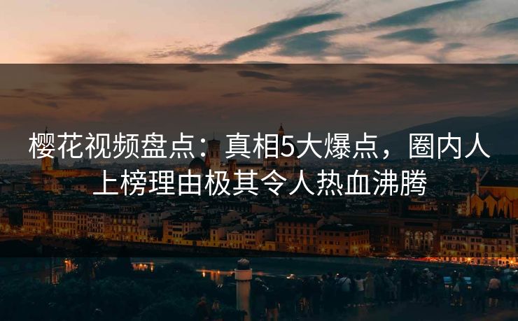 樱花视频盘点:真相5大爆点,圈内人上榜理由极其令人热血沸腾 樱花视频盘点:真相5大爆点,圈内人上榜理由极其令人热血沸腾