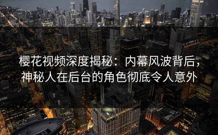 樱花视频深度揭秘：内幕风波背后，神秘人在后台的角色彻底令人意外