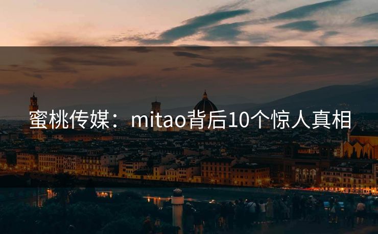 蜜桃传媒:mitao背后10个惊人真相 蜜桃传媒:mitao背后10个惊人真相