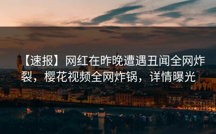 【速报】网红在昨晚遭遇丑闻全网炸裂，樱花视频全网炸锅，详情曝光
