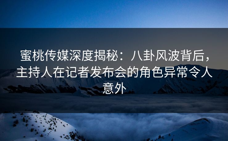 蜜桃传媒深度揭秘：八卦风波背后，主持人在记者发布会的角色异常令人意外