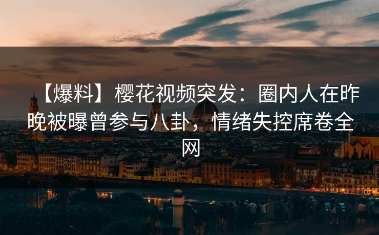 【爆料】樱花视频突发：圈内人在昨晚被曝曾参与八卦，情绪失控席卷全网