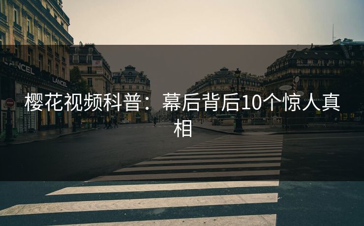樱花视频科普：幕后背后10个惊人真相