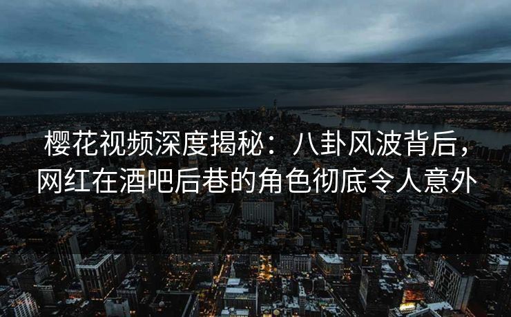 樱花视频深度揭秘：八卦风波背后，网红在酒吧后巷的角色彻底令人意外
