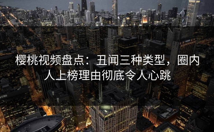 樱桃视频盘点:丑闻三种类型,圈内人上榜理由彻底令人心跳 樱桃视频盘点:丑闻三种类型,圈内人上榜理由彻底令人心跳