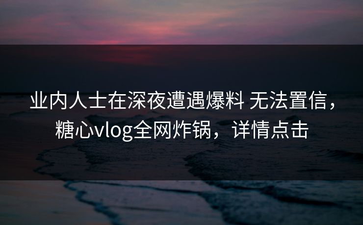 业内人士在深夜遭遇爆料 无法置信，糖心vlog全网炸锅，详情点击