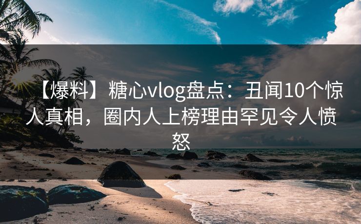 【爆料】糖心vlog盘点:丑闻10个惊人真相,圈内人上榜理由罕见令人愤怒 【爆料】糖心vlog盘点:丑闻10个惊人真相,圈内人上榜理由罕见令人愤怒