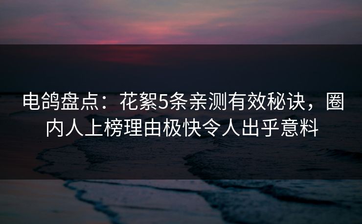 电鸽盘点：花絮5条亲测有效秘诀，圈内人上榜理由极快令人出乎意料