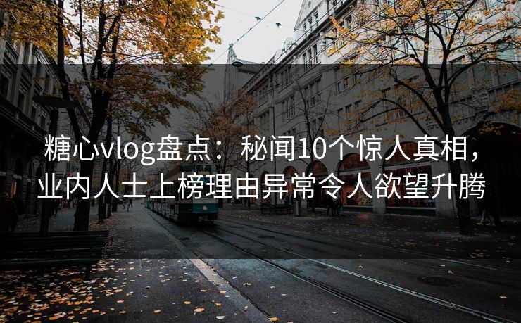 糖心vlog盘点：秘闻10个惊人真相，业内人士上榜理由异常令人欲望升腾