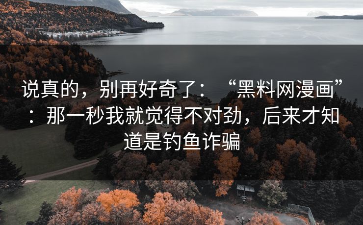 说真的，别再好奇了：“黑料网漫画”：那一秒我就觉得不对劲，后来才知道是钓鱼诈骗