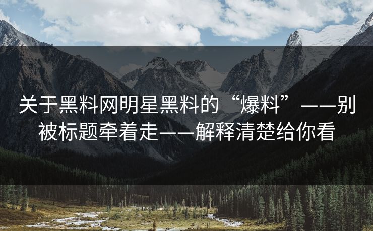 关于黑料网明星黑料的“爆料”——别被标题牵着走——解释清楚给你看 关于黑料网明星黑料的“爆料”——别被标题牵着走——解释清楚给你看