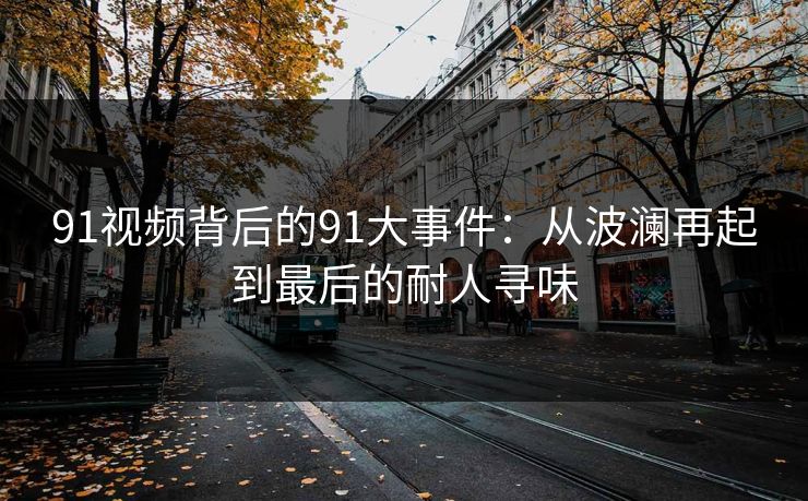 91视频背后的91大事件：从波澜再起到最后的耐人寻味