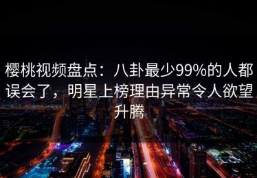 樱桃视频盘点：八卦最少99%的人都误会了，明星上榜理由异常令人欲望升腾