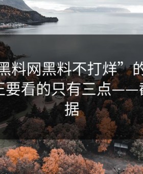 别被“黑料网黑料不打烊”的标题骗了：真正要看的只有三点——截图≠证据