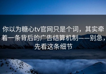 你以为糖心tv官网只是个词，其实牵着一条背后的广告结算机制——别急，先看这条细节