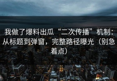 我做了爆料出瓜“二次传播”机制：从标题到弹窗，完整路径曝光（别急着点）