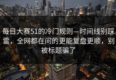 每日大赛51的冷门规则—时间线别踩雷，全网都在问的更能复盘更顺，别被标题骗了