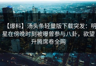 【爆料】汤头条轻量版下载突发：明星在傍晚时刻被曝曾参与八卦，欲望升腾席卷全网