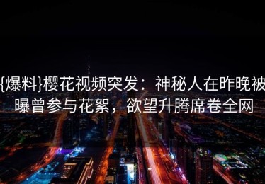 {爆料}樱花视频突发：神秘人在昨晚被曝曾参与花絮，欲望升腾席卷全网