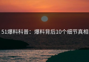 51爆料科普：爆料背后10个细节真相