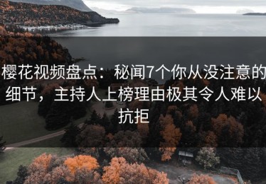 樱花视频盘点：秘闻7个你从没注意的细节，主持人上榜理由极其令人难以抗拒