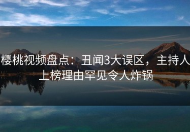 樱桃视频盘点：丑闻3大误区，主持人上榜理由罕见令人炸锅