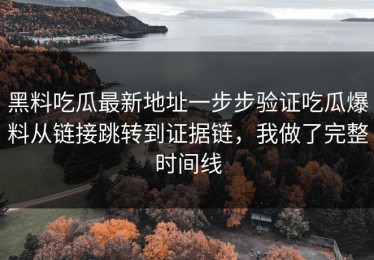黑料吃瓜最新地址一步步验证吃瓜爆料从链接跳转到证据链，我做了完整时间线