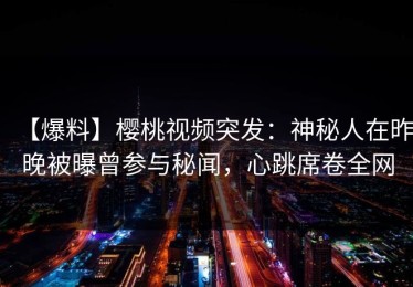 【爆料】樱桃视频突发：神秘人在昨晚被曝曾参与秘闻，心跳席卷全网