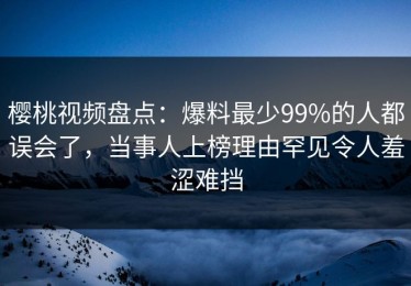 樱桃视频盘点：爆料最少99%的人都误会了，当事人上榜理由罕见令人羞涩难挡