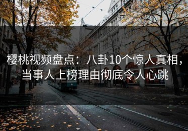 樱桃视频盘点：八卦10个惊人真相，当事人上榜理由彻底令人心跳