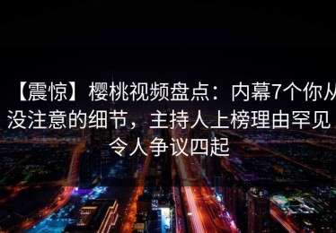 【震惊】樱桃视频盘点：内幕7个你从没注意的细节，主持人上榜理由罕见令人争议四起