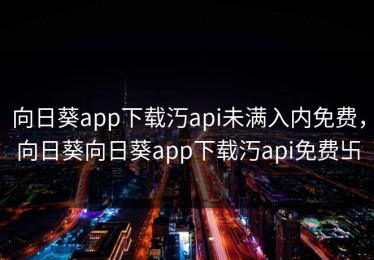 向日葵app下载汅api未满入内免费，向日葵向日葵app下载汅api免费卐