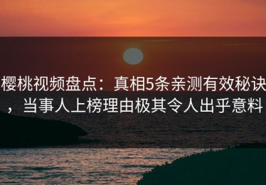樱桃视频盘点：真相5条亲测有效秘诀，当事人上榜理由极其令人出乎意料