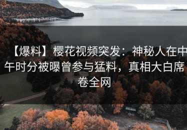 【爆料】樱花视频突发：神秘人在中午时分被曝曾参与猛料，真相大白席卷全网
