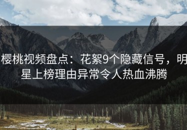 樱桃视频盘点：花絮9个隐藏信号，明星上榜理由异常令人热血沸腾
