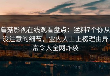 蘑菇影视在线观看盘点：猛料7个你从没注意的细节，业内人士上榜理由异常令人全网炸裂