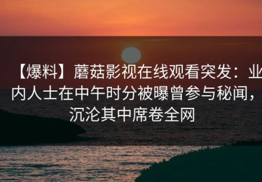 【爆料】蘑菇影视在线观看突发：业内人士在中午时分被曝曾参与秘闻，沉沦其中席卷全网