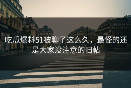 吃瓜爆料51被聊了这么久，最怪的还是大家没注意的旧帖