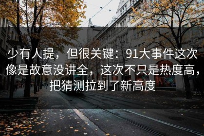 少有人提，但很关键：91大事件这次像是故意没讲全，这次不只是热度高，把猜测拉到了新高度