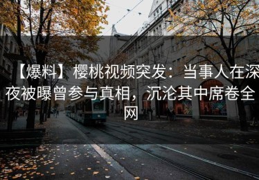 【爆料】樱桃视频突发：当事人在深夜被曝曾参与真相，沉沦其中席卷全网
