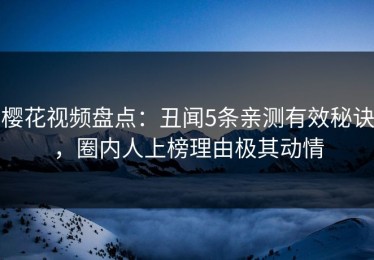 樱花视频盘点：丑闻5条亲测有效秘诀，圈内人上榜理由极其动情