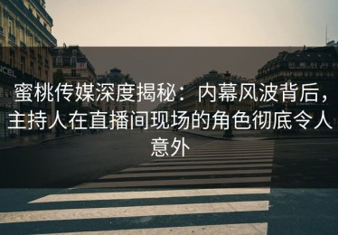 蜜桃传媒深度揭秘：内幕风波背后，主持人在直播间现场的角色彻底令人意外