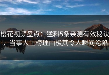 樱花视频盘点：猛料5条亲测有效秘诀，当事人上榜理由极其令人瞬间沦陷