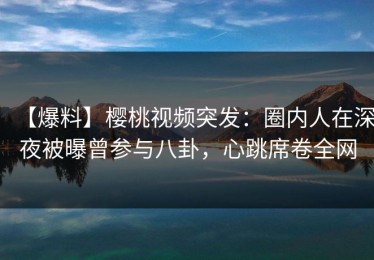 【爆料】樱桃视频突发：圈内人在深夜被曝曾参与八卦，心跳席卷全网