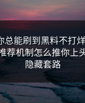 为什么你总能刷到黑料不打烊? · 背后是平台推荐机制怎么推你上头：有个隐藏套路