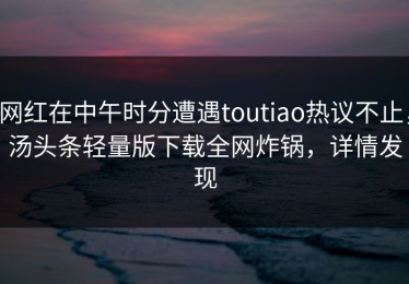 网红在中午时分遭遇toutiao热议不止，汤头条轻量版下载全网炸锅，详情发现