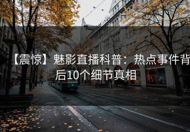 【震惊】魅影直播科普：热点事件背后10个细节真相