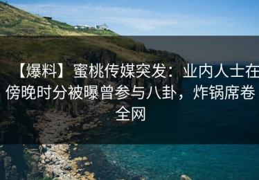【爆料】蜜桃传媒突发：业内人士在傍晚时分被曝曾参与八卦，炸锅席卷全网