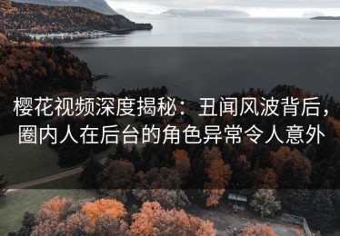 樱花视频深度揭秘：丑闻风波背后，圈内人在后台的角色异常令人意外