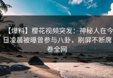 【爆料】樱花视频突发：神秘人在今日凌晨被曝曾参与八卦，刷屏不断席卷全网